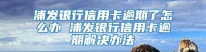 浦发银行信用卡逾期了怎么办 浦发银行信用卡逾期解决办法