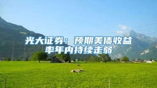 光大证券:预期美债收益率年内持续走弱