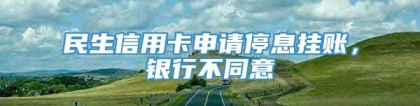 民生信用卡申请停息挂账，银行不同意