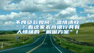 不良贷款如何“温情清收”?看这家农商银行具有人情味的“解困方案”!