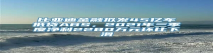 比亚迪金融拟发45亿车抵贷ABS，2021年三季度净利2280万元环比下滑