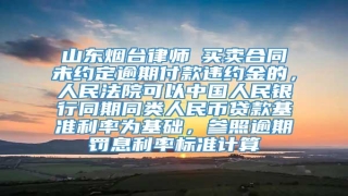 山东烟台律师┃买卖合同未约定逾期付款违约金的,人民法院可以中国人民银行同期同类人民币贷款基准利率为基础,参照逾期罚息利率标准计算
