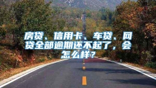 房贷、信用卡、车贷、网贷全部逾期还不起了，会怎么样？
