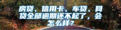 房贷、信用卡、车贷、网贷全部逾期还不起了，会怎么样？