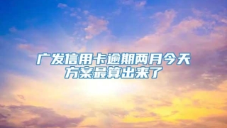广发信用卡逾期两月今天方案最算出来了