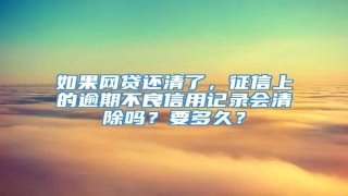 如果网贷还清了,征信上的逾期不良信用记录会清除吗?要多久?