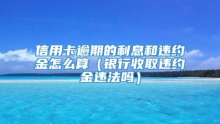 信用卡逾期的利息和违约金怎么算（银行收取违约金违法吗）