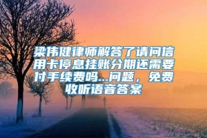 梁伟健律师解答了请问信用卡停息挂账分期还需要付手续费吗...问题，免费收听语音答案