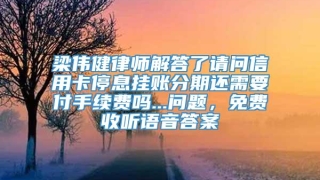 梁伟健律师解答了请问信用卡停息挂账分期还需要付手续费吗...问题,免费收听语音答案