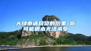 大肆申请网贷的后果 你可能根本无法承受