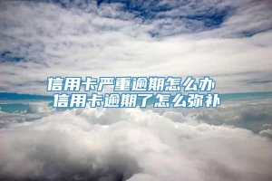 信用卡严重逾期怎么办 信用卡逾期了怎么弥补