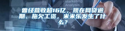 曾经营收超16亿，现在网贷逾期、拖欠工资，米米乐发生了什么？