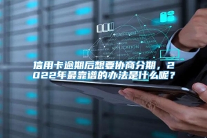 信用卡逾期后想要协商分期，2022年最靠谱的办法是什么呢？