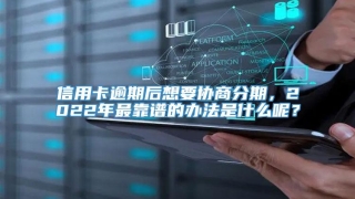 信用卡逾期后想要协商分期,2022年最靠谱的办法是什么呢?
