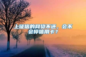 上征信的网贷不还，会不会停信用卡？