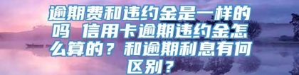 逾期费和违约金是一样的吗 信用卡逾期违约金怎么算的？和逾期利息有何区别？