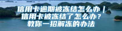 信用卡逾期被冻结怎么办｜信用卡被冻结了怎么办？教你一招解冻的办法