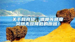 关于网商贷、借呗等额度突然无故降低的原因!