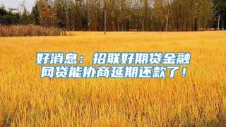 好消息:招联好期贷金融网贷能协商延期还款了!