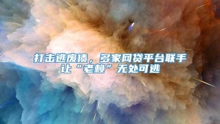 打击逃废债,多家网贷平台联手让“老赖”无处可逃