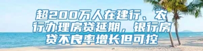 超200万人在建行、农行办理房贷延期，银行房贷不良率增长但可控