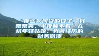 “那些欠网贷的日子,我常常哭,半夜睡不着”在杭年轻姑娘:我曾经历的财务崩溃