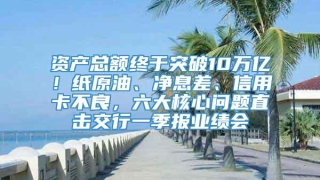 资产总额终于突破10万亿！纸原油、净息差、信用卡不良，六大核心问题直击交行一季报业绩会