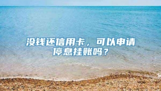 没钱还信用卡,可以申请停息挂账吗?