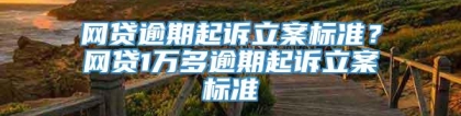 网贷逾期起诉立案标准？网贷1万多逾期起诉立案标准