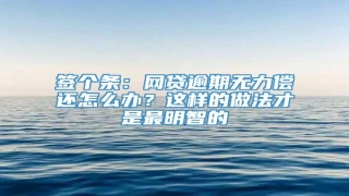 签个条：网贷逾期无力偿还怎么办？这样的做法才是最明智的