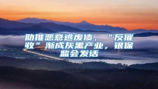 助推恶意逃废债,“反催收”渐成灰黑产业,银保监会发话