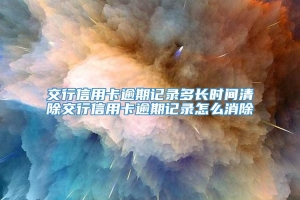 交行信用卡逾期记录多长时间清除交行信用卡逾期记录怎么消除