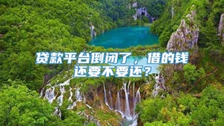 贷款平台倒闭了，借的钱还要不要还？