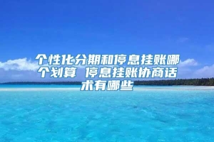 个性化分期和停息挂账哪个划算 停息挂账协商话术有哪些