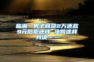 临湘一男子网贷2万还款9元后拒还钱 法院这样判决……