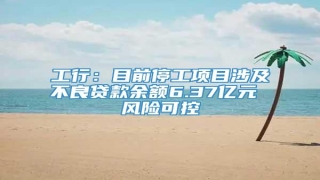 工行:目前停工项目涉及不良贷款余额6.37亿元 风险可控
