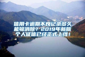 信用卡逾期不良记录多久能够消除？2019年新版个人征信已经正式上线！