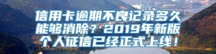 信用卡逾期不良记录多久能够消除？2019年新版个人征信已经正式上线！