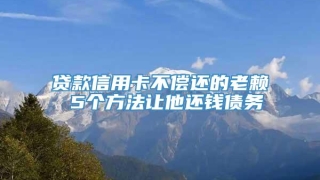 贷款信用卡不偿还的老赖 5个方法让他还钱债务