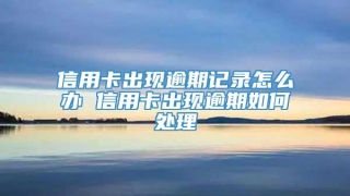 信用卡出现逾期记录怎么办 信用卡出现逾期如何处理