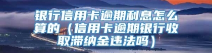 银行信用卡逾期利息怎么算的（信用卡逾期银行收取滞纳金违法吗）