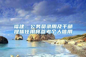 福建：公务员录用及干部提拔任用将参考个人信用