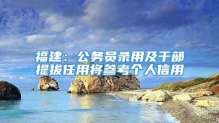 福建：公务员录用及干部提拔任用将参考个人信用