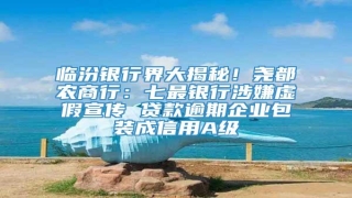 临汾银行界大揭秘!尧都农商行:七最银行涉嫌虚假宣传 贷款逾期企业包装成信用A级