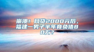 崩溃!网贷2000元后,福建一男子半年竟负债80万?