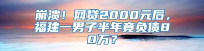 崩溃！网贷2000元后，福建一男子半年竟负债80万？