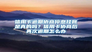 信用卡逾期协商停息挂账是真的吗?信用卡协商后再次逾期怎么办