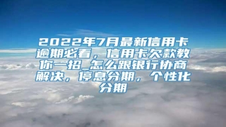 2022年7月最新信用卡逾期必看,信用卡欠款教你一招_怎么跟银行协商解决,停息分期,个性化分期