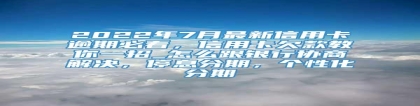 2022年7月最新信用卡逾期必看，信用卡欠款教你一招_怎么跟银行协商解决，停息分期，个性化分期