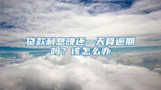 贷款利息晚还一天算逾期吗?该怎么办